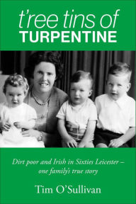 Title: T'ree Tins of Turpentine: Dirt Poor and Irish in Sixties Leicester - One Family's True Story, Author: Tim O'Sullivan