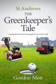 Title: St Andrews - The Greenkeeper's Tale: Looking after the most famous golf course in the world, Author: Gordon Moir