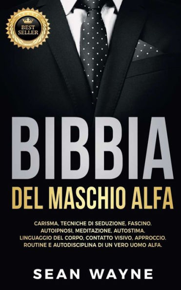 BIBBIA del MASCHIO ALFA: Carisma, Tecniche di Seduzione, Fascino. Autoipnosi, Meditazione, Autostima. Linguaggio del Corpo, Contatto Visivo, Approccio. Routine e Autodisciplina di un Vero Uomo Alfa. NUOVA VERSIONE