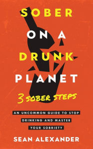 Title: Sober On A Drunk Planet: 3 Sober Steps. An Uncommon Guide To Stop Drinking and Master Your Sobriety, Author: Sean Alexander