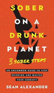 Title: Sober On A Drunk Planet: 3 Sober Steps. An Uncommon Guide To Stop Drinking and Master Your Sobriety, Author: Sean Alexander