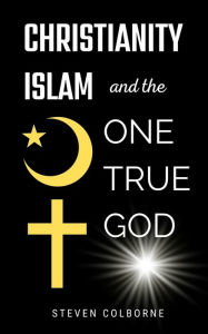 Title: Christianity, Islam, and the One True God, Author: Steven Colborne