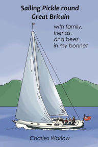 Title: Sailing Pickle round Great Britain: with family, friends and bees in my bonnet, Author: Charles Warlow