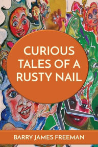 Title: CURIOUS TALES OF A RUSTY NAIL, Author: Barry James Freeman