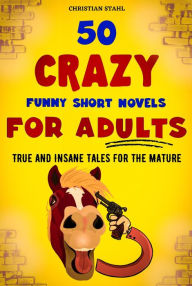 Title: 50 Crazy Funny Short Novels for Adults: True and Insane Tales for the Mature, Author: Christian Stahl