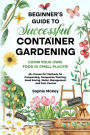 Beginner's Guide to Successful Container Gardening: Grow Your Own Food in Small Places! 25+ Proven DIY Methods for Composting, Companion Planting, Seed Saving, Water Management and Pest Control