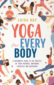 Title: Yoga for Every Body: A beginner's guide to the practice of yoga postures, breathing exercises and meditation, Author: Luisa Ray