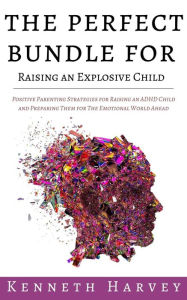 Title: The Perfect Bundle For Raising an Explosive Child: Positive Parenting Strategies for Raising an ADHD Child and Teaching Them Life Skills for The Emotional World Ahead, Author: Kenneth Harvey