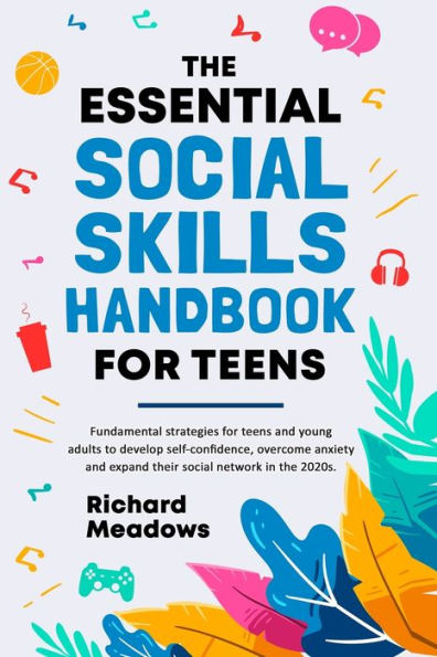 The Essential Social Skills Handbook for Teens: Fundamental strategies for teens and young adults to improve self-confidence, eliminate social anxiety and fulfill their potential in the 2020s