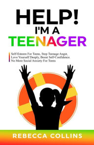Title: Help! I'm A Teenager: Self-Esteem For Teens, Stop Teenage Angst, Love Yourself Deeply, Boost Self-Confidence. No More Social Anxiety For Teens, Author: Rebecca Collins