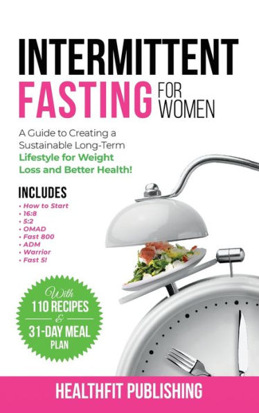 Intermittent Fasting for Women: A Guide to Creating a Sustainable, Long-Term Lifestyle for Weight Loss and Better Health! Includes How to Start, 16:8, 5:2, OMAD, Fast 800, ADM, Warrior and Fast 5!