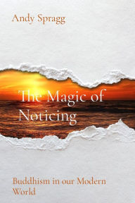 Title: The Magic of Noticing: Buddhism in our Modern World, Author: Andy Spragg