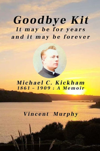 Goodbye Kit. It may be for years and it may be forever: Michael C Kickham 1861 - 1909: A Memoir