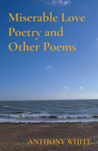 Title: Miserable Love Poetry and Other Poems, Author: Anthony White