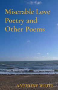 Title: Miserable Love Poetry and Other Poems, Author: Anthony White