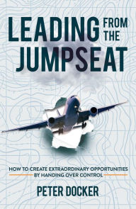 Title: Leading From The Jumpseat: How to Create Extraordinary Opportunities by Handing Over Control, Author: Peter Docker