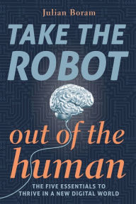 Title: Take The Robot Out of The Human: The 5 Essentials to Thrive in a New Digital World, Author: Julian Boram