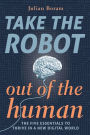 Take The Robot Out of The Human: The 5 Essentials to Thrive in a New Digital World