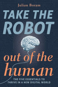 Title: Take The Robot Out of The Human: The 5 Essentials to Thrive in a New Digital World, Author: Julian Boram