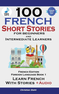 Title: 100 French Short Stories for Beginners Learn French with Stories Including Audiobook: (Easy French Edition Foreign Language Bilingual Book 1), Author: Christian Stahl
