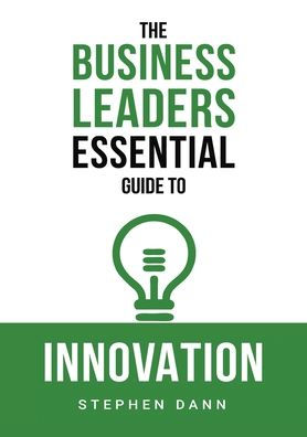 The Business Leaders Essential Guide to Innovation: How generate ground-breaking ideas and bring them market