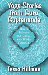 Title: Yoga Stories from Guru Guptananda: How to be Happy and Healthy - Yoga Wisdom Explained, Author: Tessa Hillman