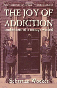 Title: THE JOY OF ADDICTION: CONFESSIONS OF A TEENAGE WASTREL, Author: Sebastian Wocker