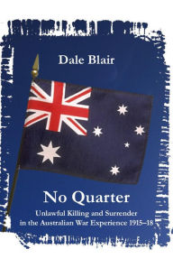 Title: No Quarter: Unlawful Killing and Surrender in the Australian War Experience 1915-1918, Author: Dale Blair