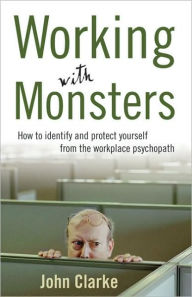 Title: Working with Monsters: How to Identify and Protect Yourself from the Workplace Psychopath, Author: John Clarke