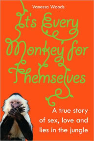 Title: It's Every Monkey for Themselves: A True Story of Sex, Love, and Lies in the Jungle, Author: Vanessa Woods