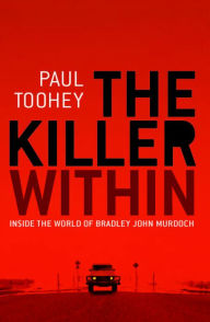 Title: The Killer Within: Inside the World of Bradley John Murdoch, Author: Paul Toohey