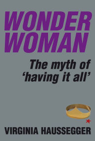 Title: Wonder Woman: The Myth of Having It All, Author: Virginia Haussegger