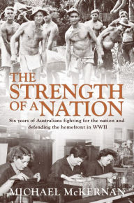 Title: The Strength of a Nation: Six Years of Australians Fighting For the Nation and Defending the Homefront in World War II, Author: Michael McKernan