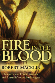 Title: Fire in the Blood: The Epic Tale of Frank Gardiner and Australia's Other Bushrangers, Author: Robert Macklin