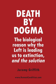 Title: Death by Dogma: The biological reason why the Left is leading us to extinction, and the solution, Author: Jeremy Griffith