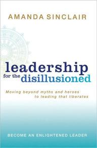 Title: Leadership for the Disillusioned: Moving Beyond Myths and Heroes to Leading That Liberates, Author: Amanda Sinclair