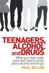 Title: Teenagers, Alcohol and Drugs: What Your Kids Really Want and Need to Know about Alcohol and Drugs, Author: Paul Dillon