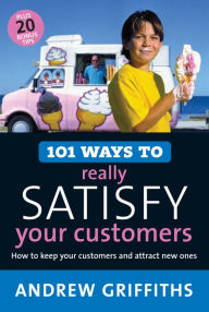 Title: 101 Ways to Really Satisfy Your Customers: How to Keep Your Customers and Attract New Ones, Author: Andrew Griffiths