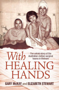 Title: With Healing Hands: The Untold Story of Australian Civilian Surgical Teams in Vietnam, Author: Gary McKay
