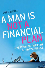 Title: A Man Is Not a Financial Plan: Investing for Wealth and Independence, Author: Joan Baker