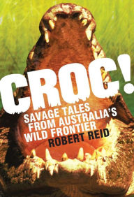 Title: Croc!: Savage Tales from Australia's Wild Frontier, Author: Robert Reid