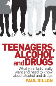 Title: Teenagers, Alcohol and Drugs: What Your Kids Really Want and Need to Know about Alcohol and Drugs, Author: Paul Dillon