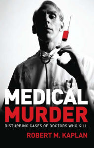 Title: Medical Murder: Disturbing Cases of Doctors Who Kill, Author: Robert M. Kaplan