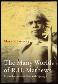 Title: The Many Worlds of R.H. Mathews: In Search of an Australian Anthropologist, Author: Martin Thomas