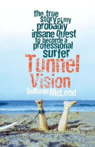 Title: Tunnel Vision: The True Story of My Probably Insane Quest to Become a Professional Surfer, Author: Sullivan McLeod