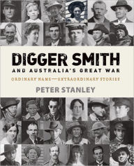 Title: Digger Smith and Australia's Great War: Ordinary Name -- Extraordinary Stories, Author: Peter Stanley