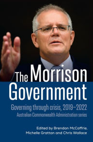 Title: The Morrison Government: Governing through crisis, 2019-2022, Author: Brendan McCaffrie