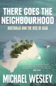 Title: There Goes the Neighbourhood: Australia and the Rise of Asia, Author: Michael Wesley