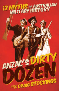 Title: ANZAC's Dirty Dozen: 12 Myths of Australian Military History, Author: Craig Stockings