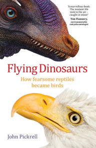 Title: Flying Dinosaurs: How Fearsome Reptiles Became Birds, Author: John Pickrell